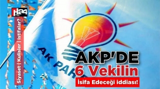 Kulisler!  AKP’den 6 Vekilin İstifasını Konuşuyor