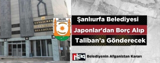 Şanlıurfa Belediyesi Japonlar dan Borç Alıp Taliban’a Gönderiyor..